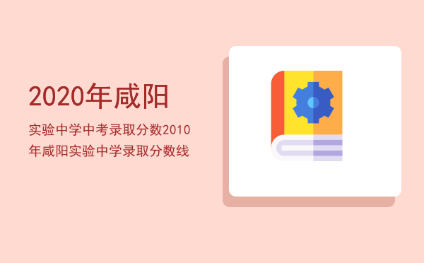 2020年咸阳实验中学中考录取分数「2010年咸阳实验中学录取分数线」