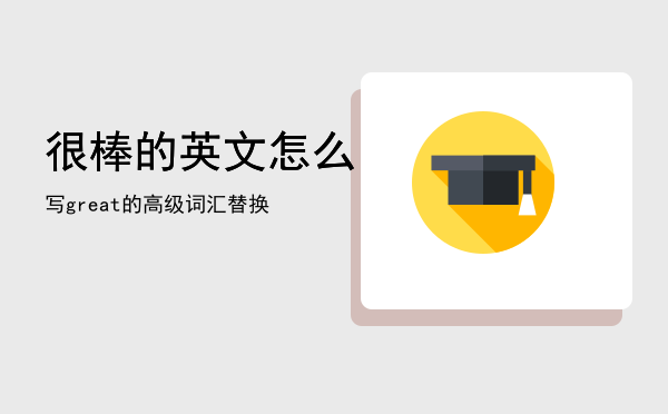 很棒的英文怎么写「great的高级词汇替换」