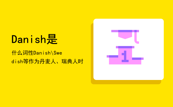 Danish是什么词性，Danish\Swedish等作为丹麦人、瑞典人时