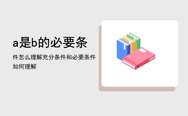 a是b的必要条件怎么理解「充分条件和必要条件如何理解」