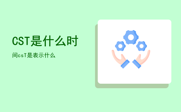 CST是什么时间「csT是表示什么」