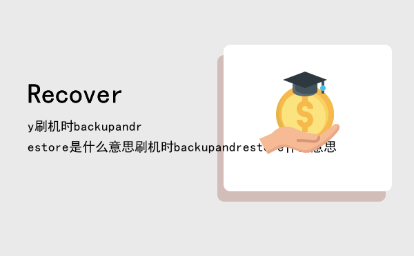 Recovery刷机时backup and restore是什么意思，刷机时backupandrestore什么意思