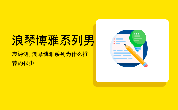 浪琴博雅系列男表评测,浪琴博雅系列为什么推荐的很少