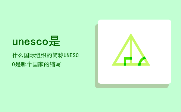 unesco是什么国际组织的简称「UNESCO是哪个国家的缩写」