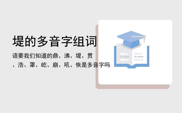 堤的多音字组词语要我们知道的（鼎、沸、堤、贯、浩、罩、屹、崩、吼、恢是多音字吗）