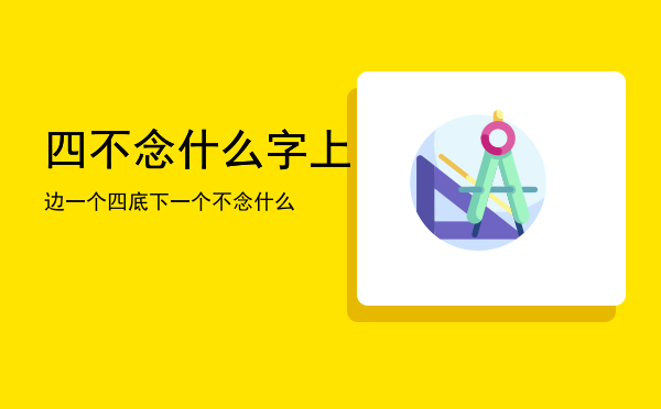 四不念什么字「上边一个四底下一个不念什么」