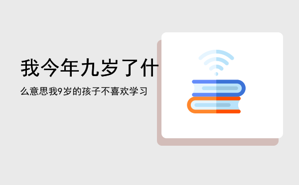 我今年九岁了什么意思，我9岁的孩子不喜欢学习