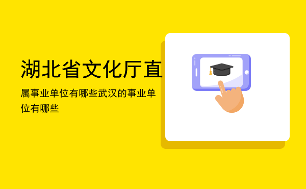 湖北省文化厅直属事业单位有哪些「武汉的事业单位有哪些」