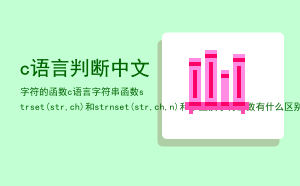 c语言判断中文字符的函数（c语言字符串函数strset(str,ch)和strnset(str,ch,n)和串置换字符函数有什么区别）