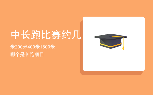 中长跑比赛约几米「200米400米1500米哪个是长跑项目」