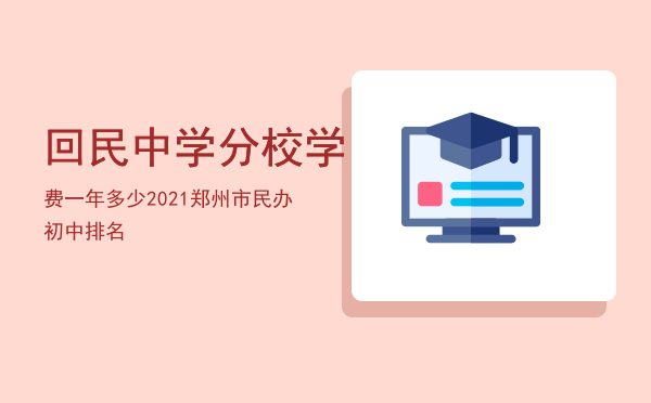 回民中学分校学费一年多少，2021郑州市民办初中排名