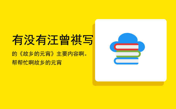 有没有汪曾祺写的《故乡的元宵》主要内容啊。帮帮忙啊「故乡的元宵」