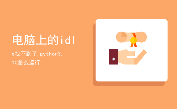 电脑上的idle找不到了,python 3.10怎么运行