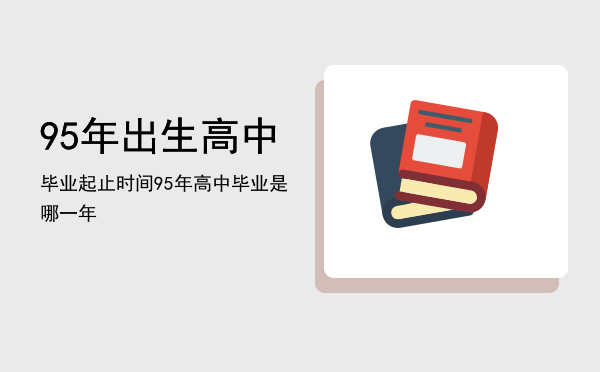 95年出生高中毕业起止时间，95年高中毕业是哪一年