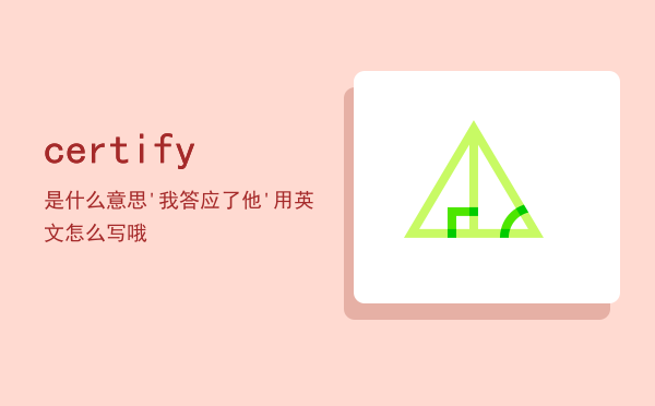 certify是什么意思「'我答应了他' 用英文怎么写哦」