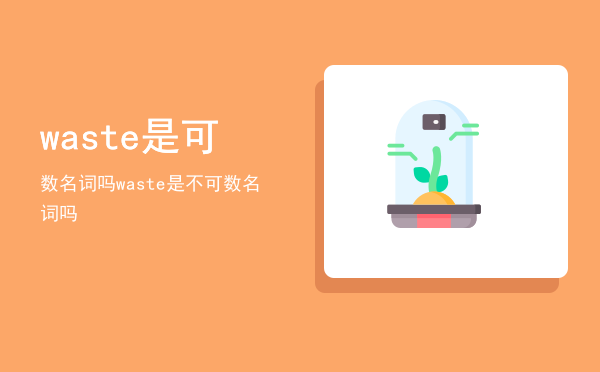 waste是可数名词吗（waste是不可数名词吗）