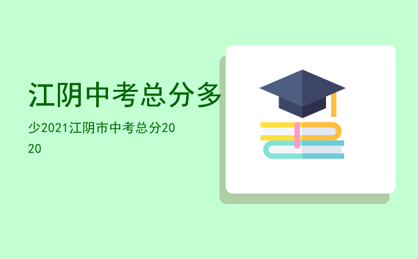 江阴中考总分多少2021「江阴市中考总分2020」