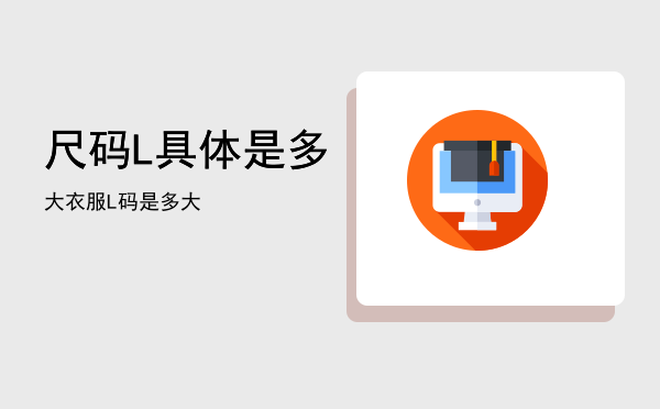 尺码L具体是多大「衣服L码是多大」
