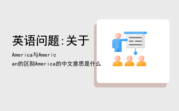 英语问题:关于America与American的区别「America的中文意思是什么」