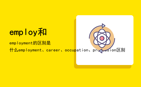 employ和employment的区别是什么「employment、career、occupation、profession区别」