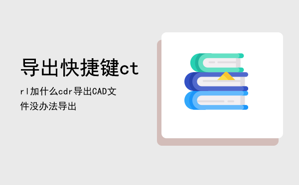 导出快捷键ctrl加什么（cdr导出CAD文件没办法导出）