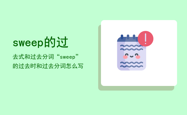 sweep的过去式和过去分词「“sweep”的过去时和过去分词怎么写」