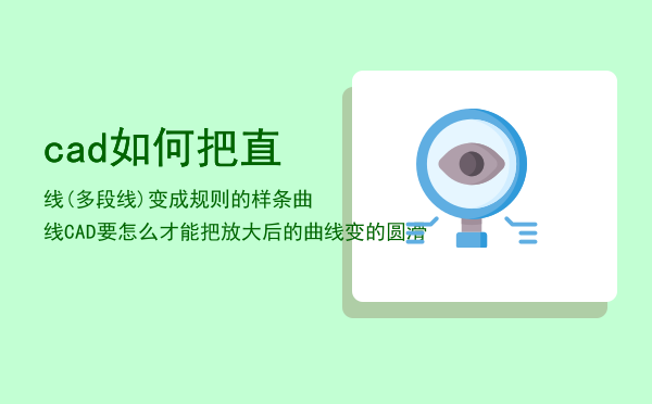cad如何把直线(多段线)变成规则的样条曲线「CAD要怎么才能把放大后的曲线变的圆滑」