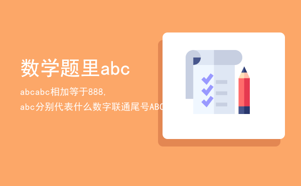 数学题里abcabcabc相加等于888,abc分别代表什么数字，联通尾号ABCD和三连号哪个贵