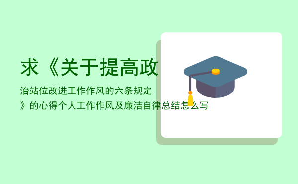 求《关于提高政治站位改进工作作风的六条规定》的心得「个人工作作风及廉洁自律总结怎么写」