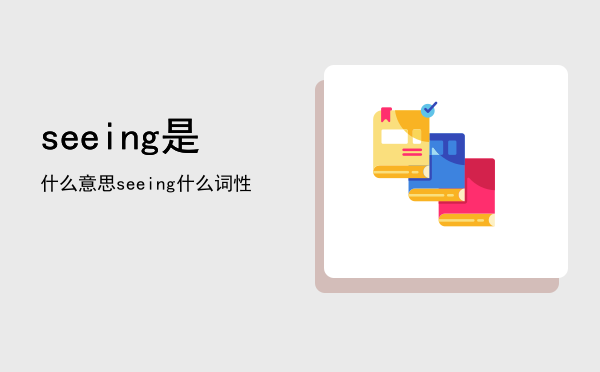 seeing是什么意思（seeing什么词性）