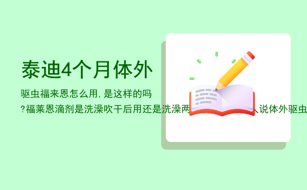 泰迪4个月体外驱虫福来恩怎么用,是这样的吗? 福莱恩滴剂是洗澡吹干后用还是洗澡两天后用听有些人说体外驱虫最好洗完澡两天后再用比较好