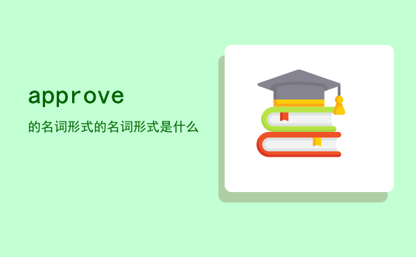 approve的名词形式（approve的名词形式是什么）