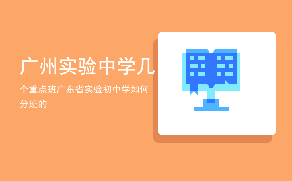 广州实验中学几个重点班，广东省实验初中学如何分班的