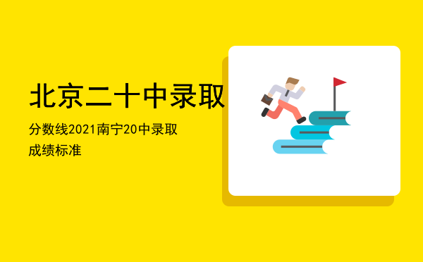 北京二十中录取分数线2021（南宁20中录取成绩标准）