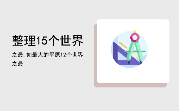 整理15个世界之最,如最大的平原「12个世界之最」