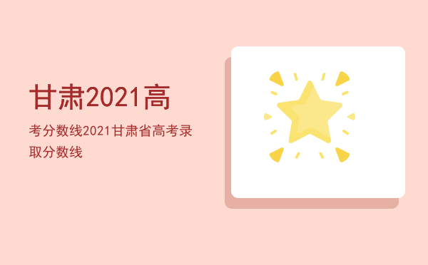 甘肃2021高考分数线「2021甘肃省高考录取分数线」