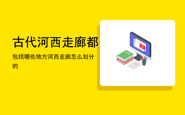 古代河西走廊都包括哪些地方，河西走廊怎么划分的