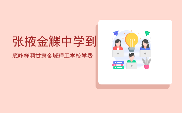 张掖金觻中学到底咋样啊「甘肃金城理工学校学费」