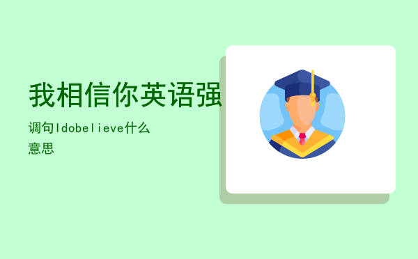 我相信你英语强调句，Idobelieve什么意思