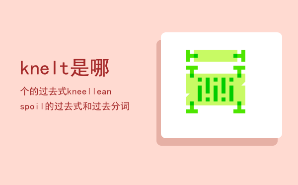 knelt是哪个的过去式，kneel lean spoil的过去式和过去分词