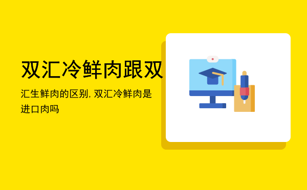 双汇冷鲜肉跟双汇生鲜肉的区别,双汇冷鲜肉是进口肉吗