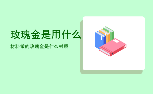 玫瑰金是用什么材料做的「玫瑰金是什么材质」