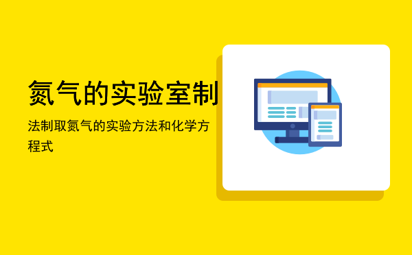 氮气的实验室制法（制取氮气的实验方法和化学方程式）