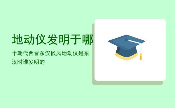 地动仪发明于哪个朝代西晋东汉「候风地动仪是东汉时谁发明的」