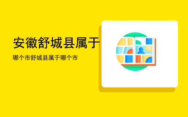 安徽舒城县属于哪个市，舒城县属于哪个市