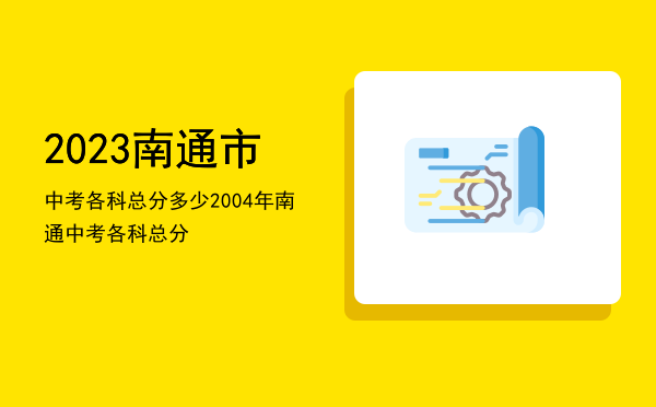 2023南通市中考各科总分多少「2004年南通中考各科总分」