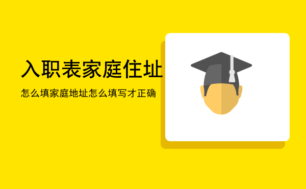 入职表家庭住址怎么填「家庭地址怎么填写才正确」