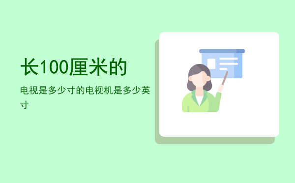 长100厘米的电视是多少寸的「长100厘米的电视机是多少英寸」