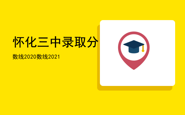 怀化三中录取分数线2020「怀化三中录取分数线2021」