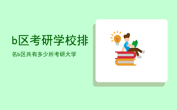 b区考研学校排名「b区共有多少所考研大学」